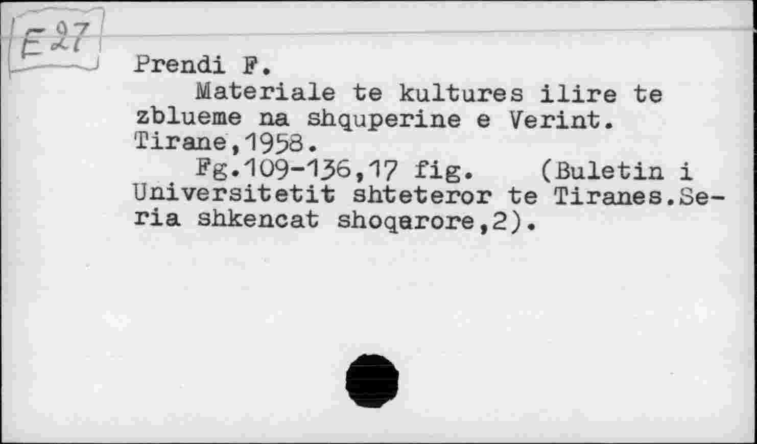 ﻿Prend! F.
Materiale te kultures Hire te zblueme na shquperine e Verint. Tirane,1950.
Fg.109-136,17 fig.	(Buletin і
Universitetit shteteror te Tiranes.Séria shkencat shoqarore,2).